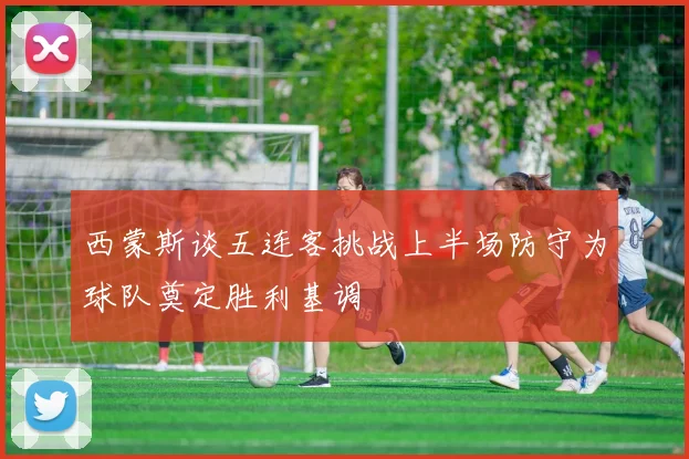 西蒙斯谈五连客挑战上半场防守为球队奠定胜利基调