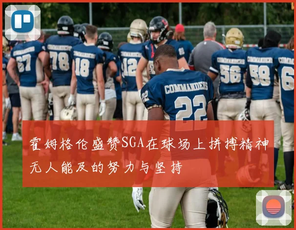 霍姆格伦盛赞SGA在球场上拼搏精神无人能及的努力与坚持