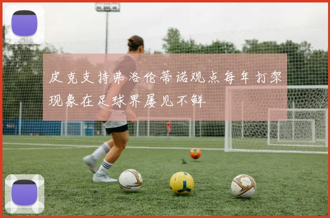 皮克支持弗洛伦蒂诺观点每年打架现象在足球界屡见不鲜