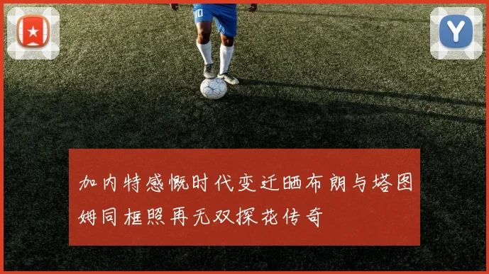 加内特感慨时代变迁晒布朗与塔图姆同框照再无双探花传奇