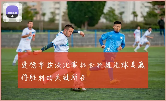 爱德华兹谈比赛机会把握进球是赢得胜利的关键所在