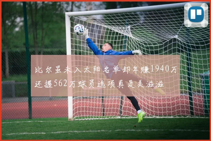 比尔虽未入太阳名单却年赚1940万还握562万球员选项真是美滋滋