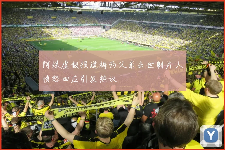 阿媒虚假报道梅西父亲去世制片人愤怒回应引发热议