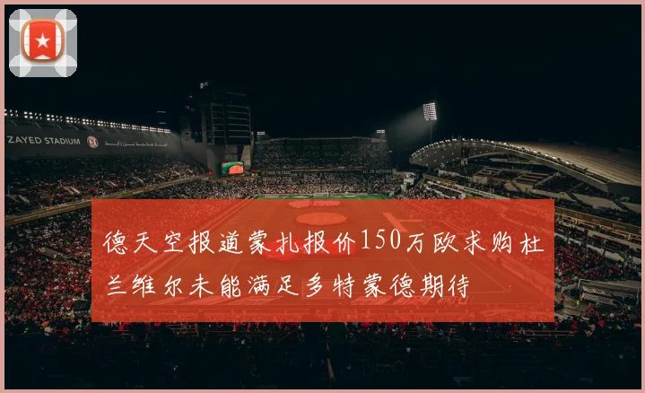 德天空报道蒙扎报价150万欧求购杜兰维尔未能满足多特蒙德期待