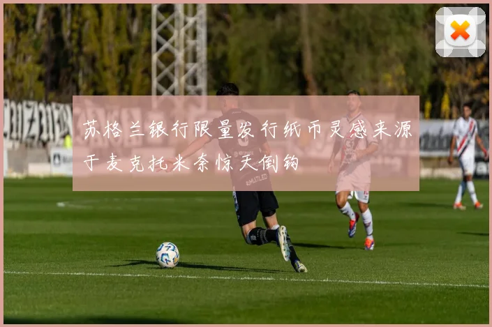 苏格兰银行限量发行纸币灵感来源于麦克托米奈惊天倒钩