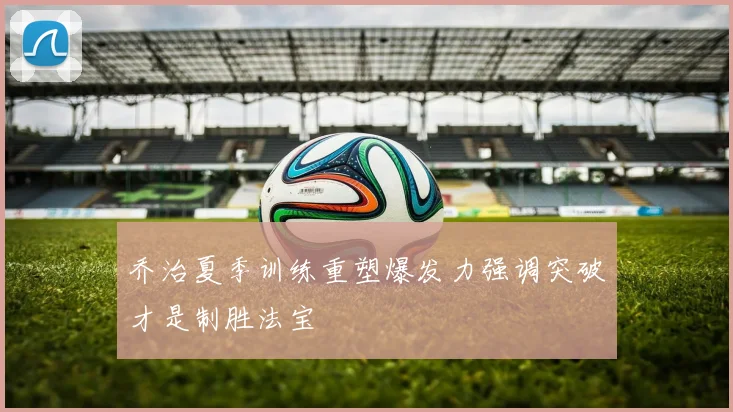 乔治夏季训练重塑爆发力强调突破才是制胜法宝