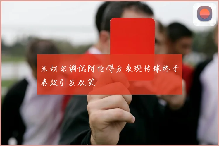 米切尔调侃阿伦得分表现传球终于奏效引发欢笑
