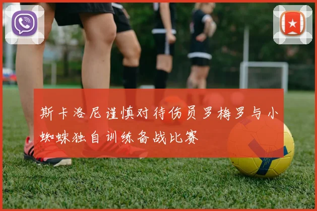 斯卡洛尼谨慎对待伤员罗梅罗与小蜘蛛独自训练备战比赛