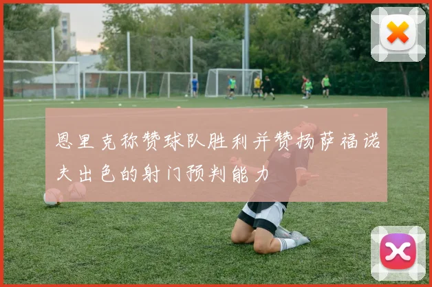 恩里克称赞球队胜利并赞扬萨福诺夫出色的射门预判能力