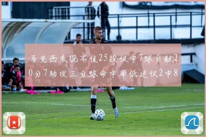 马克西表现不佳25投仅中7球贡献20分7助攻三分球命中率低迷仅2中8
