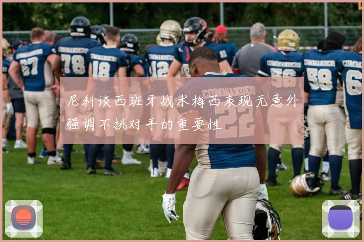 尼科谈西班牙战术梅西表现无意外强调不挑对手的重要性