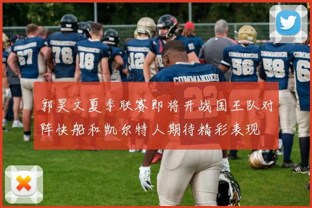 郭昊文夏季联赛即将开战国王队对阵快船和凯尔特人期待精彩表现