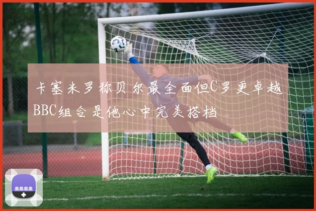 卡塞米罗称贝尔最全面但C罗更卓越BBC组合是他心中完美搭档