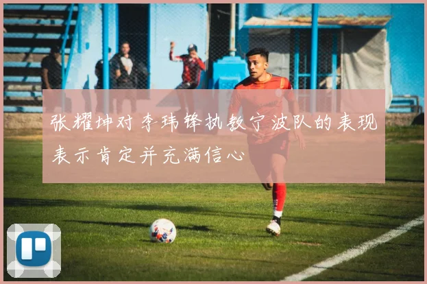 张耀坤对李玮锋执教宁波队的表现表示肯定并充满信心