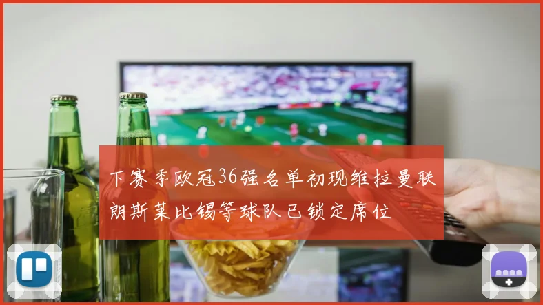 下赛季欧冠36强名单初现维拉曼联朗斯莱比锡等球队已锁定席位