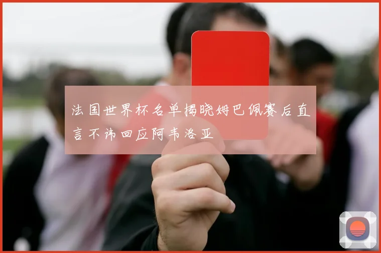 法国世界杯名单揭晓姆巴佩赛后直言不讳回应阿韦洛亚