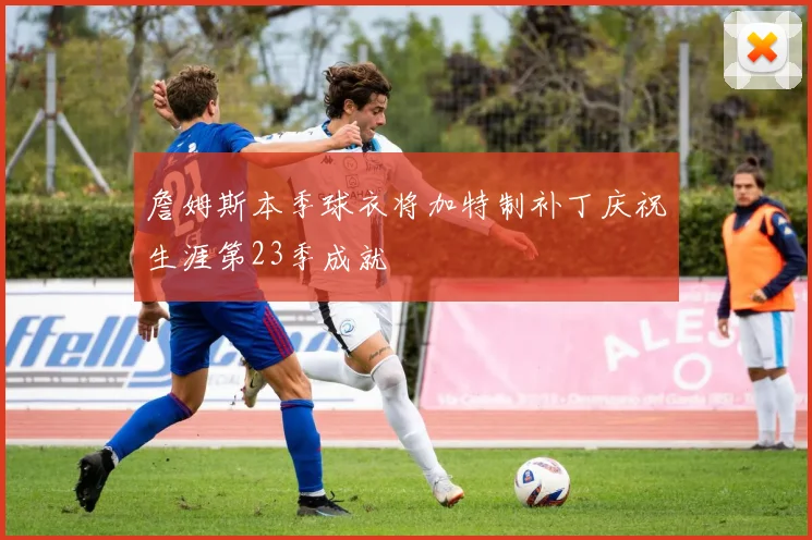詹姆斯本季球衣将加特制补丁庆祝生涯第23季成就