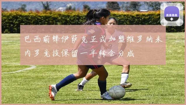 巴西前锋伊萨克正式加盟维罗纳米内罗竞技保留一半转会分成