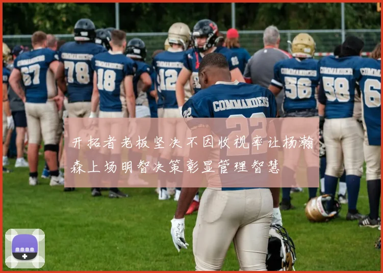 开拓者老板坚决不因收视率让杨瀚森上场明智决策彰显管理智慧